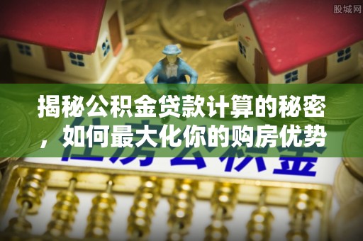 朴子揭秘公积金贷款计算的秘密，如何最大化你的购房优势