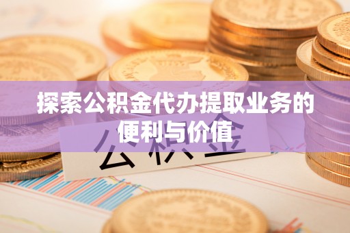 朴子探索公积金代办提取业务的便利与价值