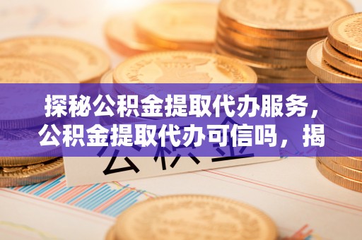 朴子探秘公积金提取代办服务，公积金提取代办可信吗，揭秘真相与选择指南