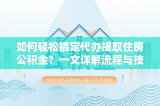 朴子如何轻松搞定代办提取住房公积金？一文详解流程与技巧
