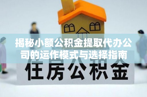 朴子揭秘小额公积金提取代办公司的运作模式与选择指南