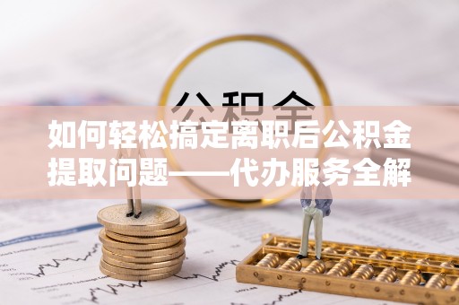 朴子如何轻松搞定离职后公积金提取问题——代办服务全解析