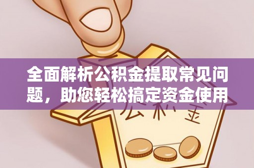朴子全面解析公积金提取常见问题，助您轻松搞定资金使用