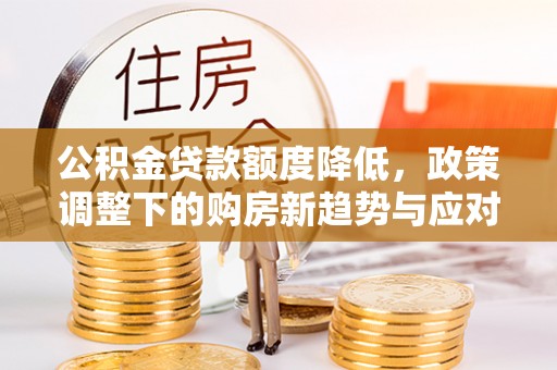 朴子公积金贷款额度降低，政策调整下的购房新趋势与应对策略