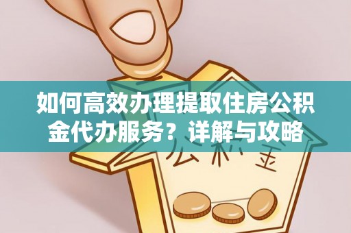 朴子如何高效办理提取住房公积金代办服务？详解与攻略