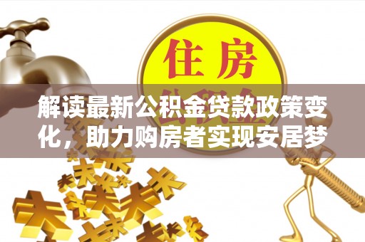 朴子解读最新公积金贷款政策变化，助力购房者实现安居梦想