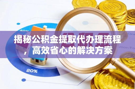 朴子揭秘公积金提取代办理流程，高效省心的解决方案
