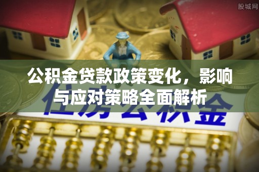 朴子公积金贷款政策变化，影响与应对策略全面解析