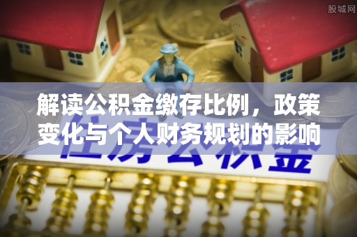 朴子解读公积金缴存比例，政策变化与个人财务规划的影响
