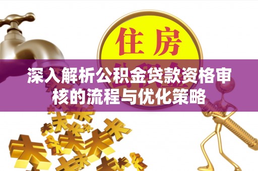 朴子深入解析公积金贷款资格审核的流程与优化策略