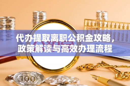朴子代办提取离职公积金攻略，政策解读与高效办理流程