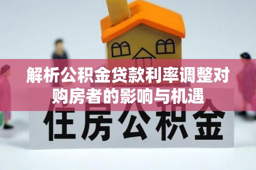 朴子解析公积金贷款利率调整对购房者的影响与机遇