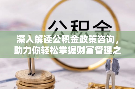 朴子深入解读公积金政策咨询，助力你轻松掌握财富管理之道