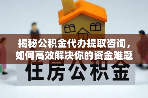 朴子揭秘公积金代办提取咨询，如何高效解决你的资金难题