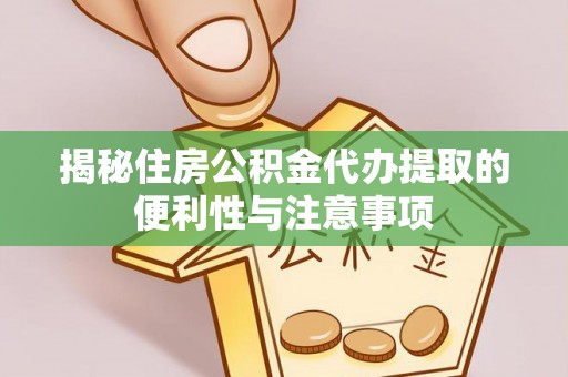 朴子揭秘住房公积金代办提取的便利性与注意事项