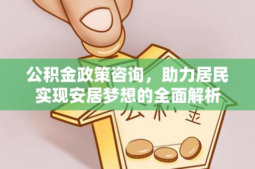 朴子公积金政策咨询，助力居民实现安居梦想的全面解析
