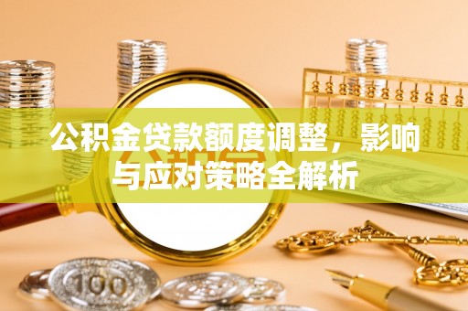 朴子公积金贷款额度调整，影响与应对策略全解析