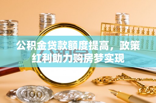 朴子公积金贷款额度提高，政策红利助力购房梦实现