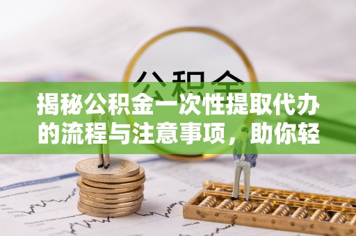 朴子揭秘公积金一次性提取代办的流程与注意事项，助你轻松搞定财务规划