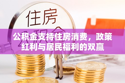 朴子公积金支持住房消费，政策红利与居民福利的双赢