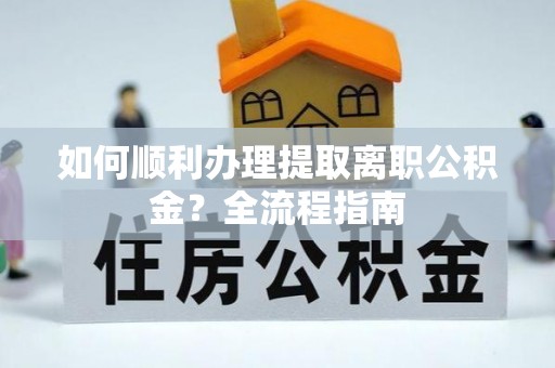 朴子如何顺利办理提取离职公积金？全流程指南