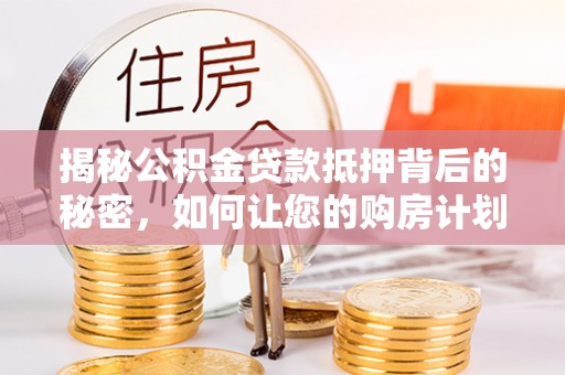 朴子揭秘公积金贷款抵押背后的秘密，如何让您的购房计划更轻松？