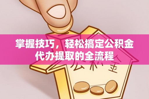 朴子掌握技巧，轻松搞定公积金代办提取的全流程