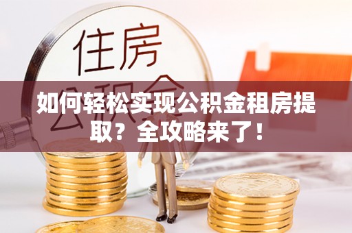 朴子如何轻松实现公积金租房提取？全攻略来了！