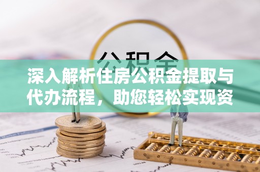 朴子深入解析住房公积金提取与代办流程，助您轻松实现资金利用最大化