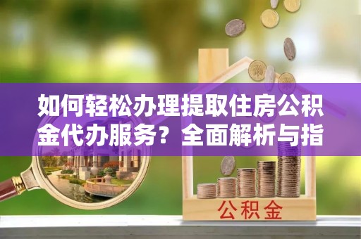 朴子如何轻松办理提取住房公积金代办服务？全面解析与指南