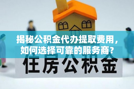 朴子揭秘公积金代办提取费用，如何选择可靠的服务商？