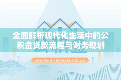 朴子全面解析现代化生活中的公积金贷款流程与财务规划