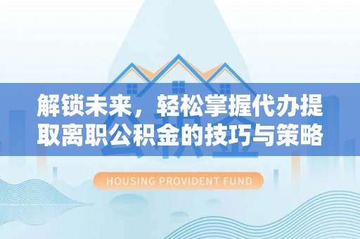 朴子解锁未来，轻松掌握代办提取离职公积金的技巧与策略