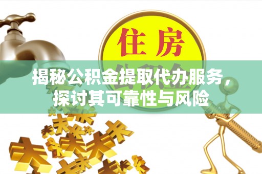 朴子揭秘公积金提取代办服务，探讨其可靠性与风险
