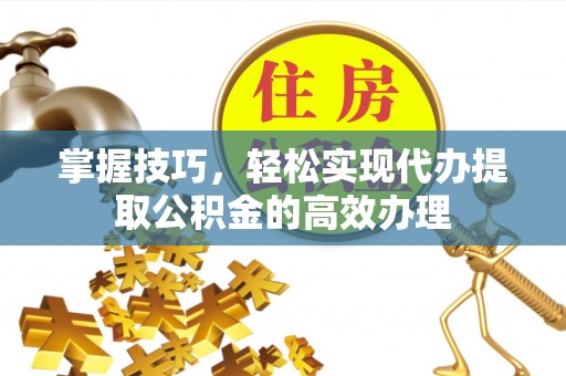 朴子掌握技巧，轻松实现代办提取公积金的高效办理
