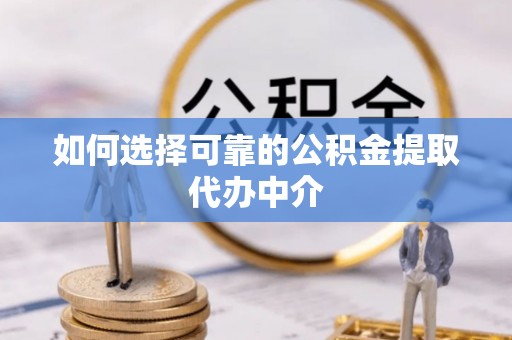 朴子如何选择可靠的公积金提取代办中介