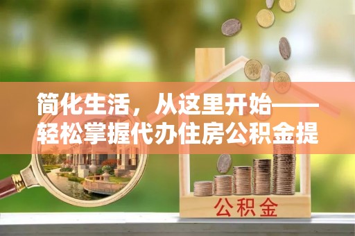 朴子简化生活，从这里开始——轻松掌握代办住房公积金提取全流程