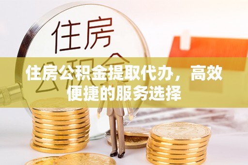 朴子住房公积金提取代办，高效便捷的服务选择