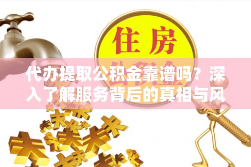 朴子代办提取公积金靠谱吗？深入了解服务背后的真相与风险