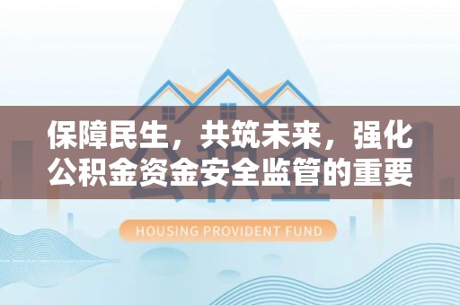 朴子保障民生，共筑未来，强化公积金资金安全监管的重要性