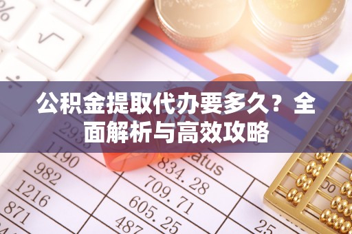 朴子公积金提取代办要多久？全面解析与高效攻略