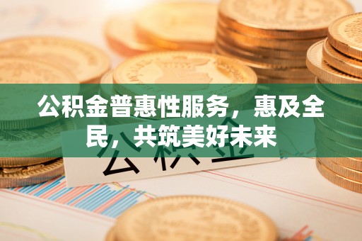 朴子公积金普惠性服务，惠及全民，共筑美好未来