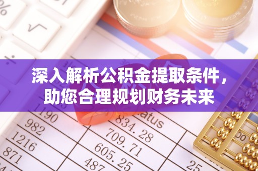 朴子深入解析公积金提取条件，助您合理规划财务未来