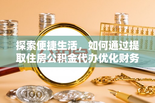 朴子探索便捷生活，如何通过提取住房公积金代办优化财务规划