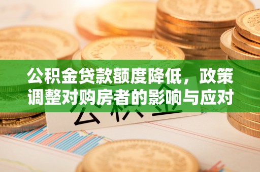 朴子公积金贷款额度降低，政策调整对购房者的影响与应对策略