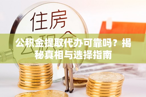 朴子公积金提取代办可靠吗？揭秘真相与选择指南