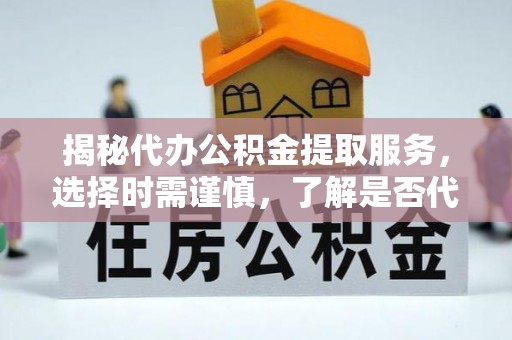朴子揭秘代办公积金提取服务，选择时需谨慎，了解是否代办公积金提取可靠吗？