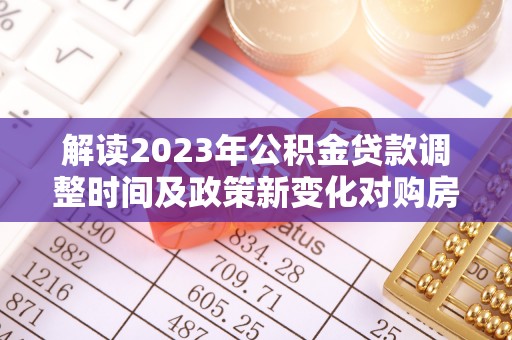 朴子解读2023年公积金贷款调整时间及政策新变化对购房的影响