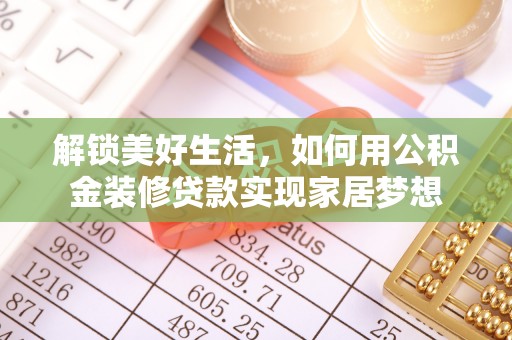 朴子解锁美好生活，如何用公积金装修贷款实现家居梦想