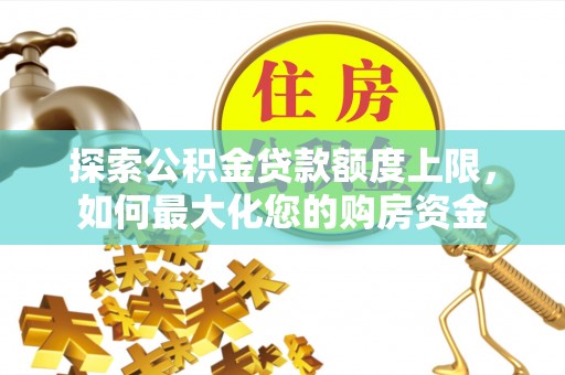 朴子探索公积金贷款额度上限，如何最大化您的购房资金